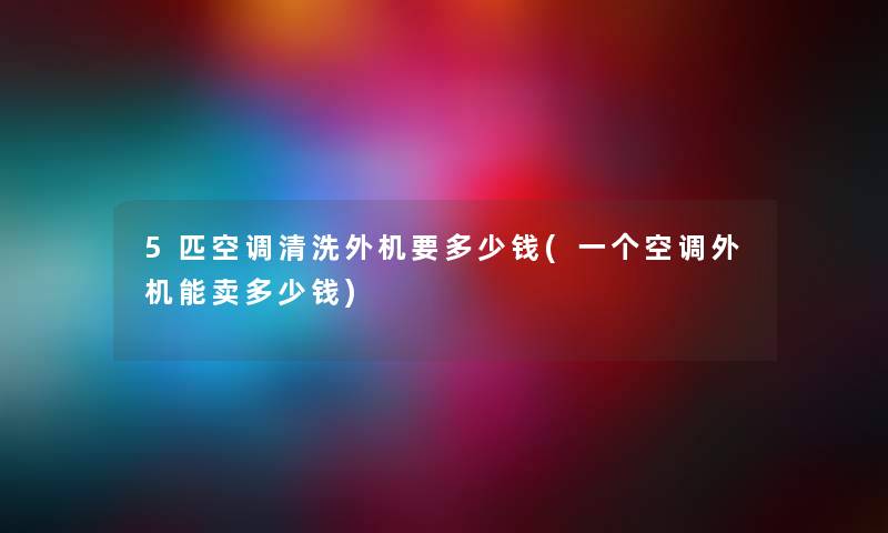 5匹空调清洗外机要多少钱(一个空调外机能卖多少钱) 5匹空调清洗外机要多少钱(一个空调外机能卖多少钱)