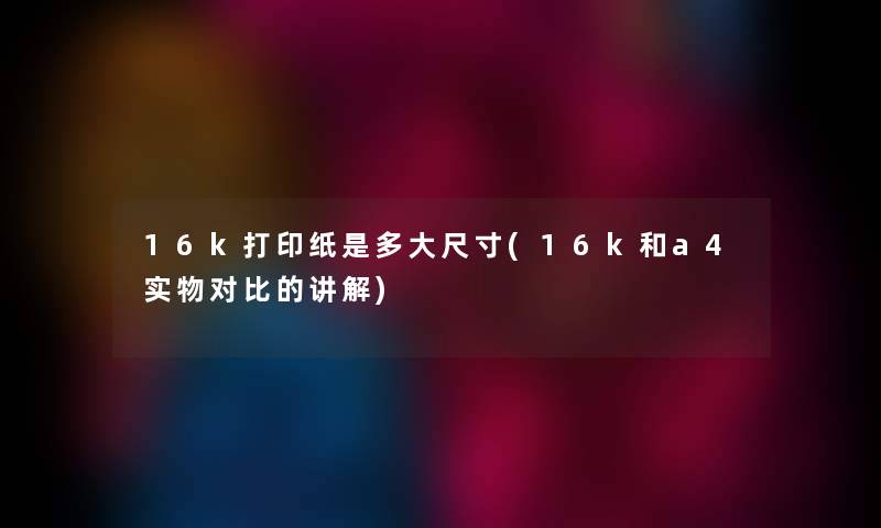 16k打印纸是多大尺寸(16k和a4实物对比的讲解) 16k打印纸是多大尺寸(16k和a4实物对比的讲解)