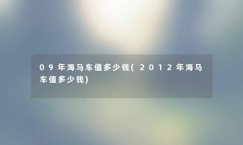 09年海马车值多少钱(2012年海马车值多少钱) 09年海马车值多少钱(2012年海马车值多少钱)