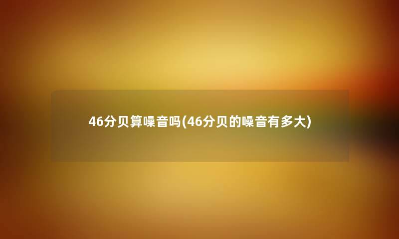 46分贝算噪音吗(46分贝的噪音有多大) 46分贝算噪音吗(46分贝的噪音有多大)