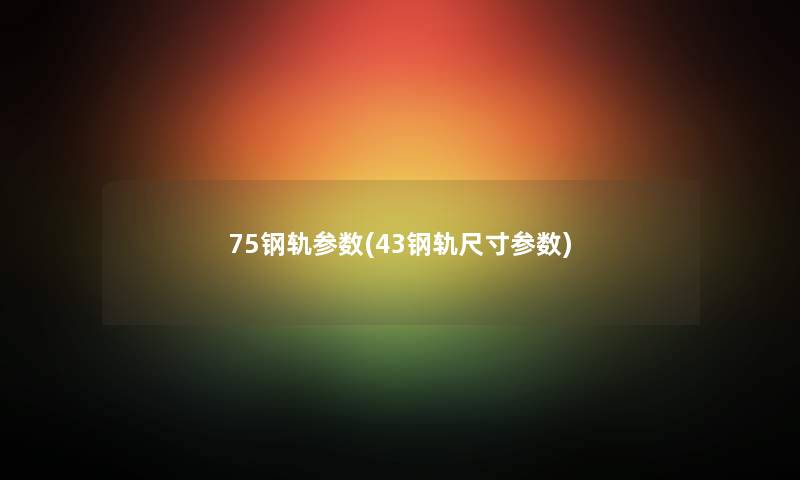 75钢轨参数(43钢轨尺寸参数) 75钢轨参数(43钢轨尺寸参数)