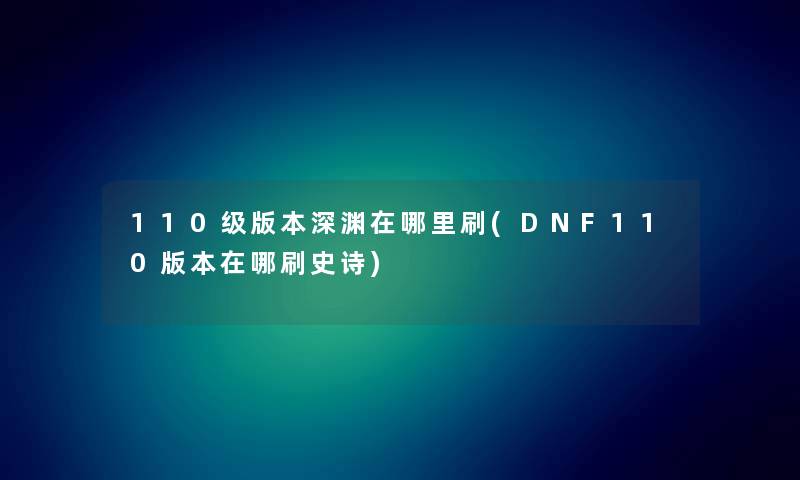 110级版本深渊在哪里刷(DNF110版本在哪刷史诗) 110级版本深渊在哪里刷(DNF110版本在哪刷史诗)
