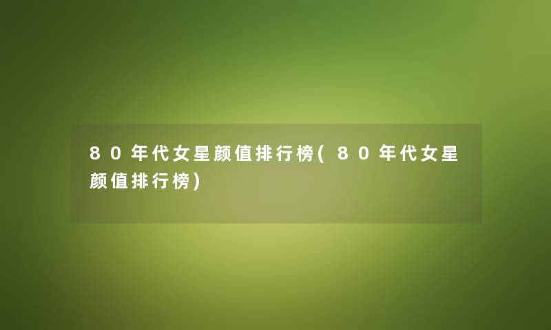 80年代女星颜值整理榜(80年代女星颜值整理榜) 80年代女星颜值整理榜(80年代女星颜值整理榜)