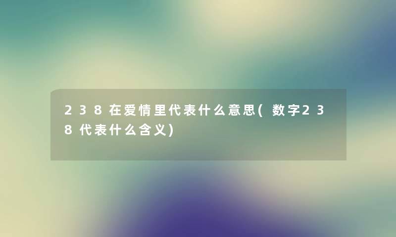 238在爱情里代表什么意思(数字238代表什么含义) 238在爱情里代表什么意思(数字238代表什么含义)