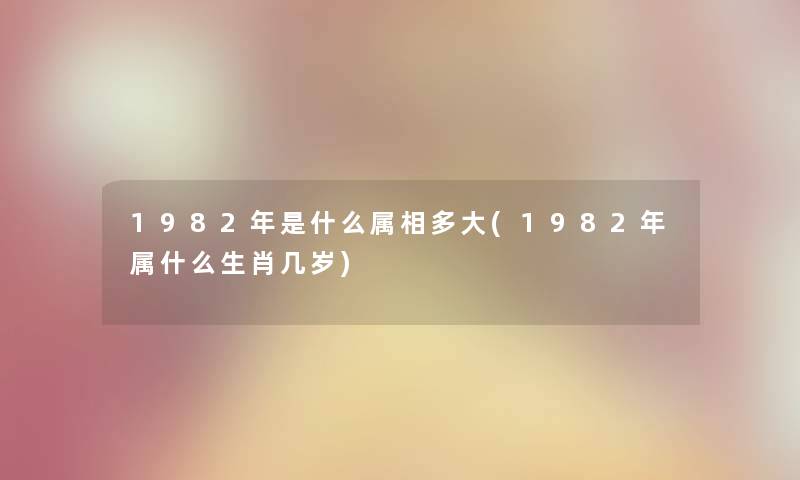 1982年是什么属相多大(1982年属什么生肖几岁)