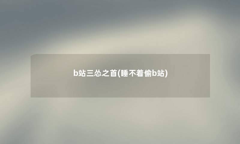 b站三怂之首(睡不着偷b站) b站三怂之首(睡不着偷b站)