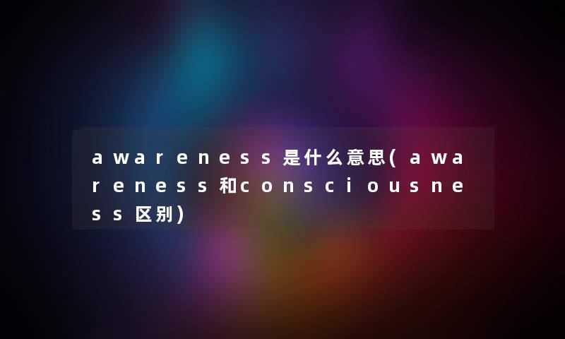 awareness是什么意思(awareness和consciousness区别) awareness是什么意思(awareness和consciousness区别)