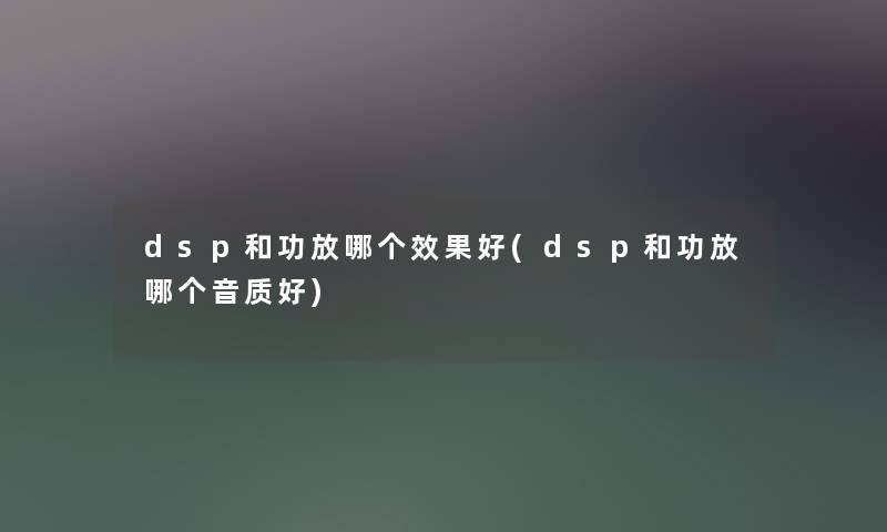 dsp和功放哪个效果好(dsp和功放哪个音质好) dsp和功放哪个效果好(dsp和功放哪个音质好)