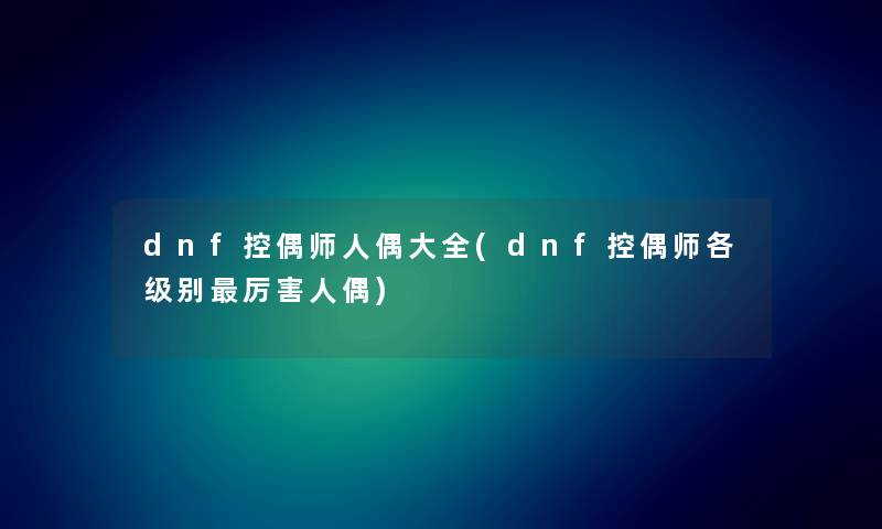 dnf控偶师人偶大全(dnf控偶师各级别厉害人偶) dnf控偶师人偶大全(dnf控偶师各级别厉害人偶)
