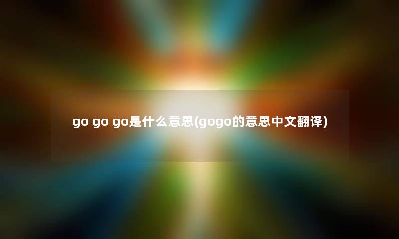 go go go是什么意思(gogo的意思中文翻译) go go go是什么意思(gogo的意思中文翻译)