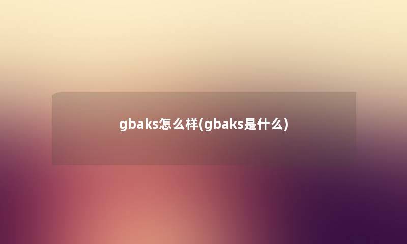 gbaks怎么样(gbaks是什么) gbaks怎么样(gbaks是什么)