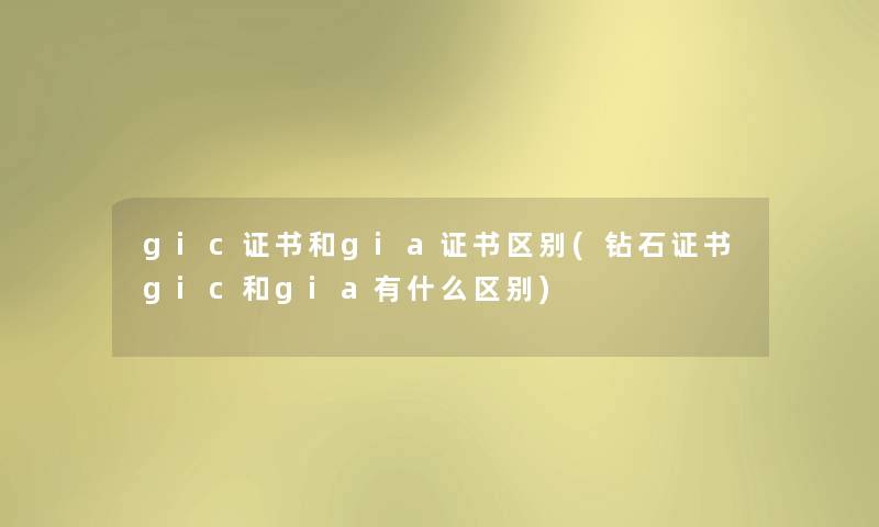 gic证书和gia证书区别(钻石证书gic和gia有什么区别) gic证书和gia证书区别(钻石证书gic和gia有什么区别)
