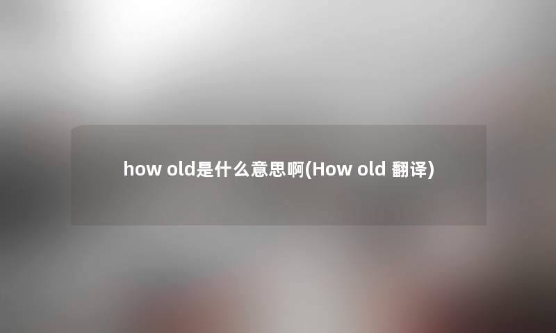 how old是什么意思啊(How old 翻译) how old是什么意思啊(How old 翻译)