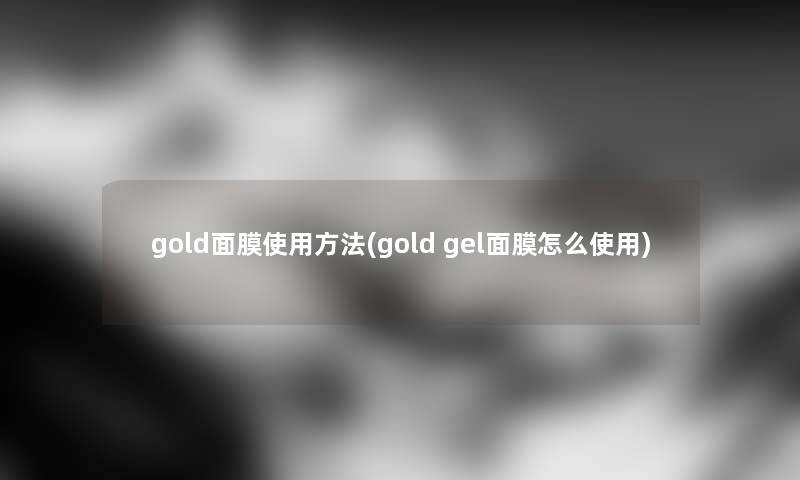 gold面膜使用方法(gold gel面膜怎么使用) gold面膜使用方法(gold gel面膜怎么使用)