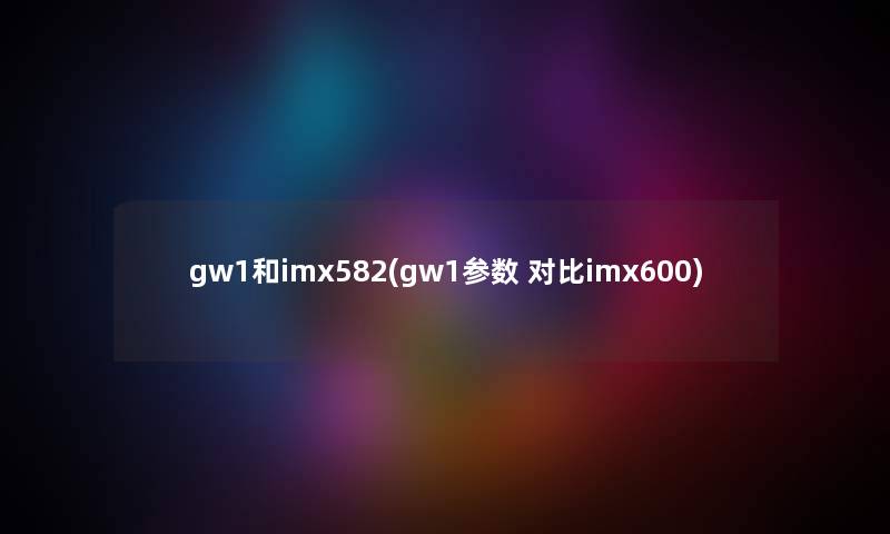 gw1和imx582(gw1参数 对比imx600) gw1和imx582(gw1参数 对比imx600)