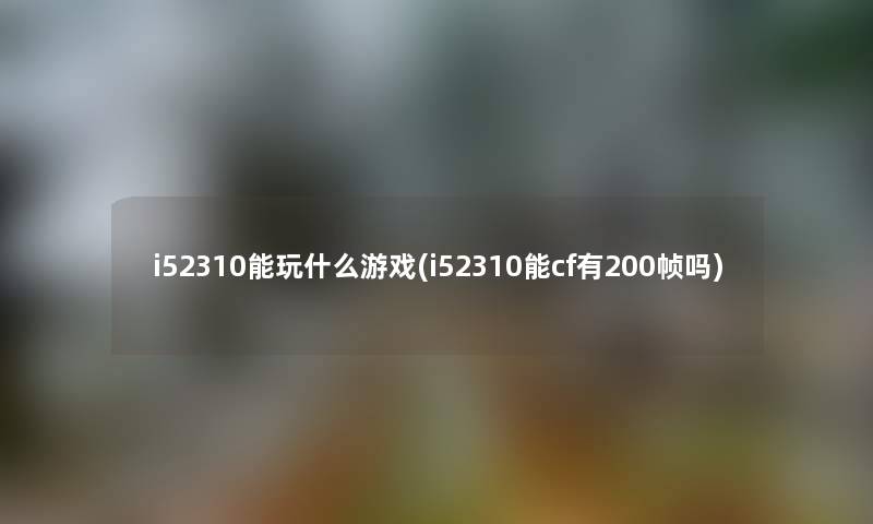 i52310能玩什么游戏(i52310能cf有200帧吗) i52310能玩什么游戏(i52310能cf有200帧吗)