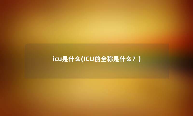 icu是什么(ICU的全称是什么?) icu是什么(ICU的全称是什么?)
