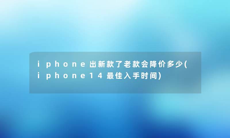 iphone出新款了老款会降价多少(iphone14理想入手时间) iphone出新款了老款会降价多少(iphone14理想入手时间)