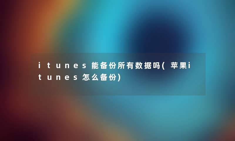 itunes能备份所有数据吗(苹果itunes怎么备份) itunes能备份所有数据吗(苹果itunes怎么备份)