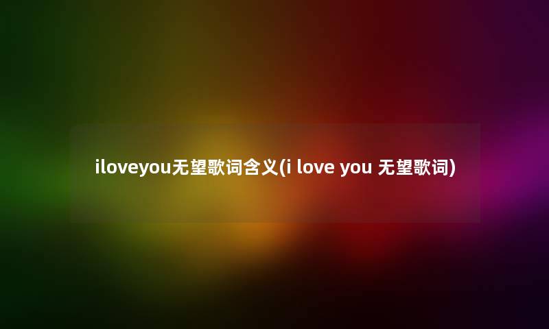 iloveyou无望歌词含义(i love you 无望歌词) iloveyou无望歌词含义(i love you 无望歌词)