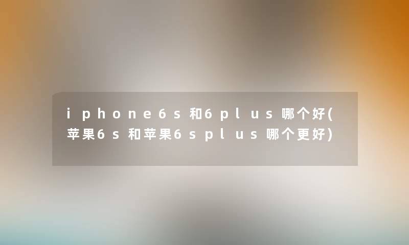 iphone6s和6plus哪个好(苹果6s和苹果6splus哪个更好) iphone6s和6plus哪个好(苹果6s和苹果6splus哪个更好)