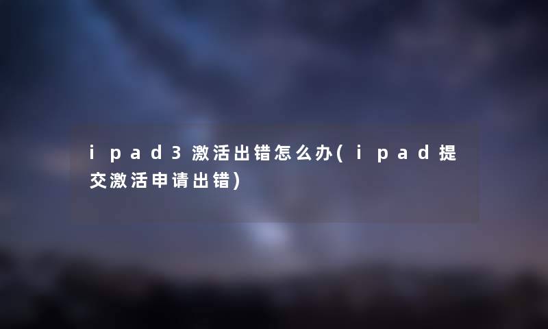 ipad3激活出错怎么办(ipad提交激活申请出错) ipad3激活出错怎么办(ipad提交激活申请出错)