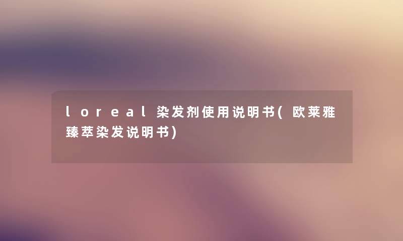loreal染发剂使用说明书(欧莱雅臻萃染发说明书) loreal染发剂使用说明书(欧莱雅臻萃染发说明书)
