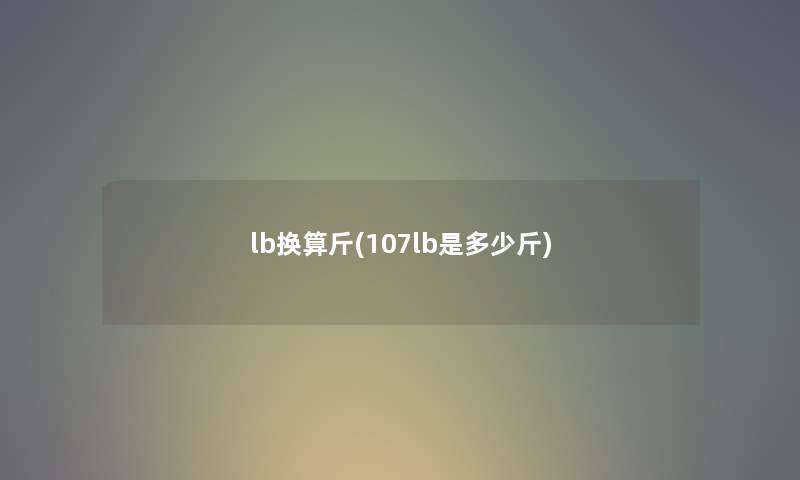 lb换算斤(107lb是多少斤) lb换算斤(107lb是多少斤)