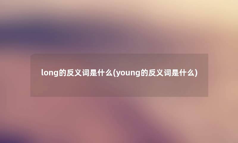 long的反义词是什么(young的反义词是什么) long的反义词是什么(young的反义词是什么)
