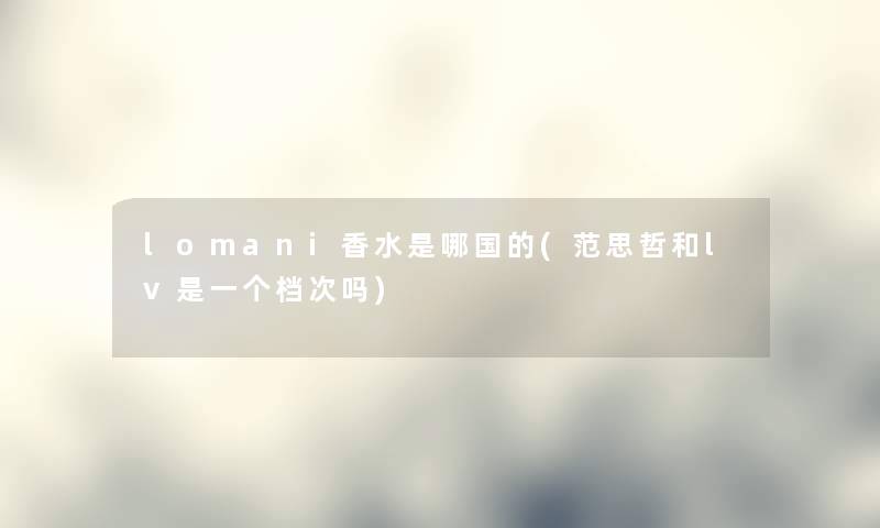 lomani香水是哪国的(范思哲和lv是一个档次吗) lomani香水是哪国的(范思哲和lv是一个档次吗)