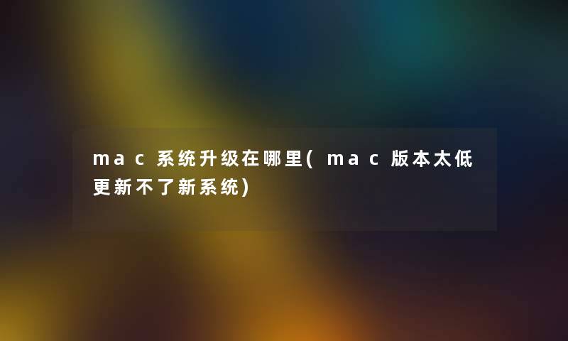 mac系统升级在哪里(mac版本太低更新不了新系统) mac系统升级在哪里(mac版本太低更新不了新系统)