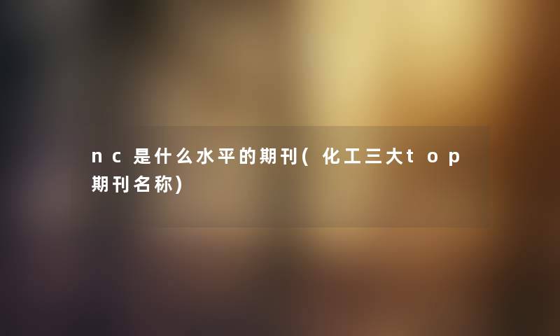 nc是什么水平的期刊(化工三大top期刊名称) nc是什么水平的期刊(化工三大top期刊名称)