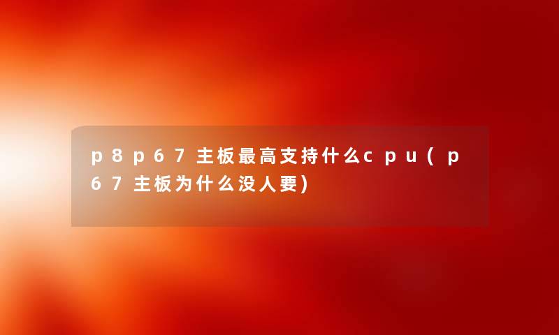 p8p67主板高支持什么cpu(p67主板为什么没人要)