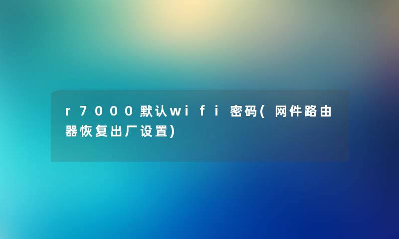 r7000默认wifi密码(网件路由器恢复出厂设置) r7000默认wifi密码(网件路由器恢复出厂设置)