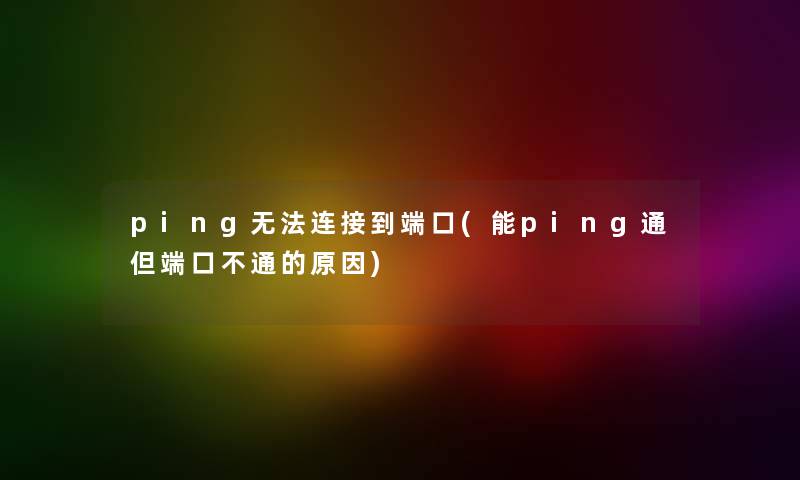 ping无法连接到端口(能ping通但端口不通的原因) ping无法连接到端口(能ping通但端口不通的原因)