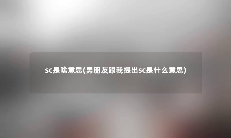 sc是啥意思(男朋友跟我提出sc是什么意思) sc是啥意思(男朋友跟我提出sc是什么意思)