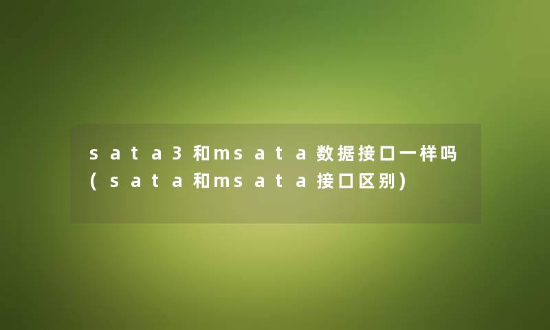 sata3和msata数据接口一样吗(sata和msata接口区别) sata3和msata数据接口一样吗(sata和msata接口区别)