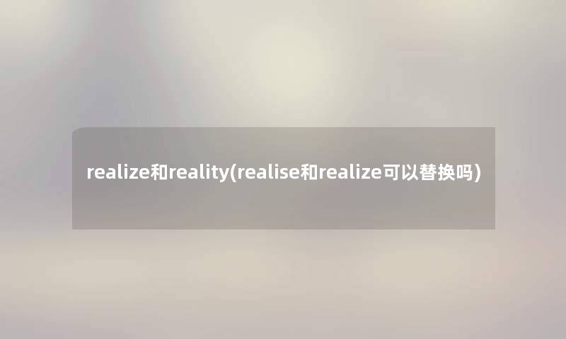 realize和reality(realise和realize可以替换吗) realize和reality(realise和realize可以替换吗)