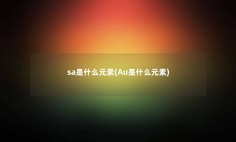 sa是什么元素(Au是什么元素) sa是什么元素(Au是什么元素)