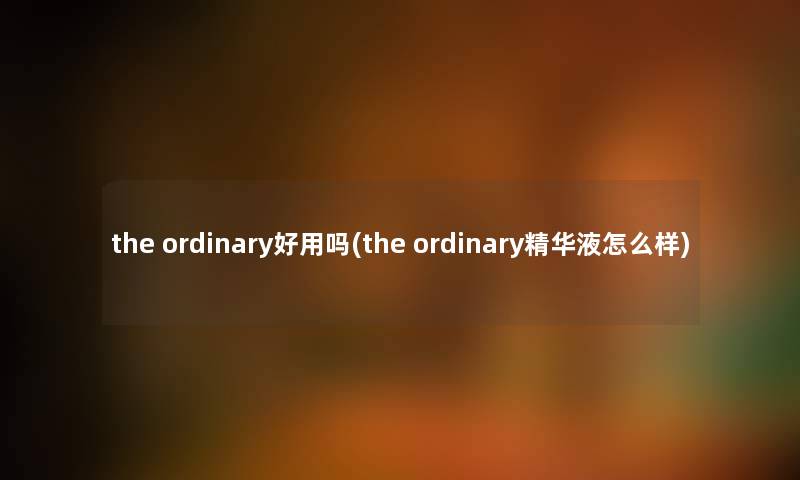 the ordinary好用吗(the ordinary精华液怎么样) the ordinary好用吗(the ordinary精华液怎么样)
