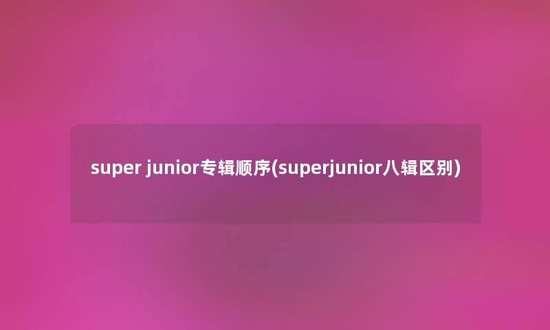 super junior专辑顺序(superjunior八辑区别) super junior专辑顺序(superjunior八辑区别)