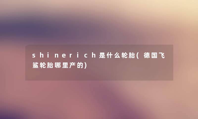 shinerich是什么轮胎(德国飞鲨轮胎哪里产的) shinerich是什么轮胎(德国飞鲨轮胎哪里产的)