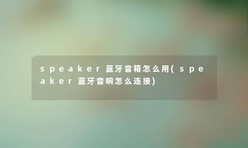speaker蓝牙音箱怎么用(speaker蓝牙音响怎么连接)