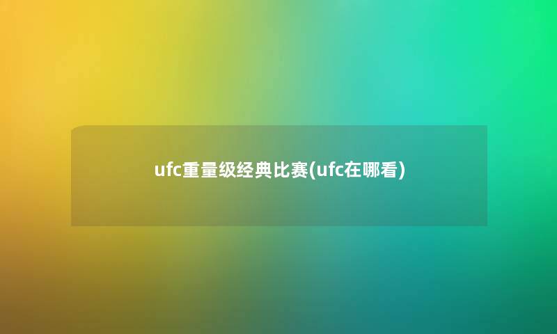 ufc重量级经典比赛(ufc在哪看) ufc重量级经典比赛(ufc在哪看)