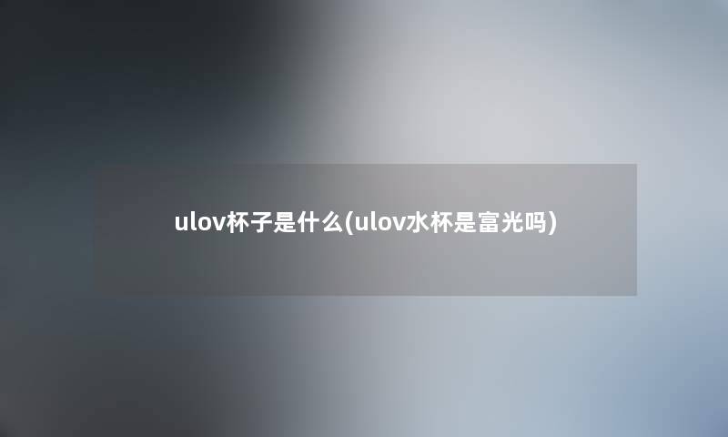 ulov杯子是什么(ulov水杯是富光吗) ulov杯子是什么(ulov水杯是富光吗)