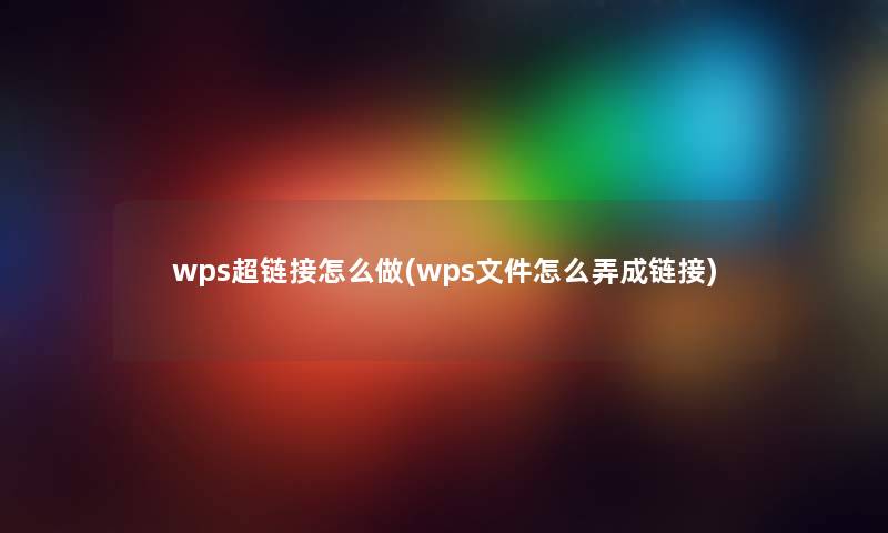 wps超链接怎么做(wps文件怎么弄成链接) wps超链接怎么做(wps文件怎么弄成链接)