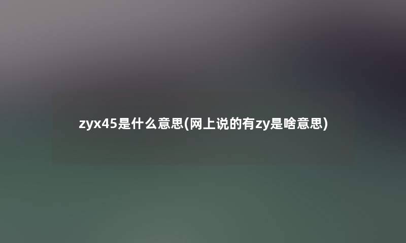 zyx45是什么意思(网上说的有zy是啥意思)