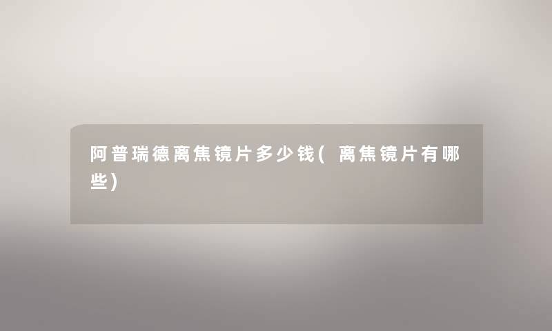 阿普瑞德离焦镜片多少钱(离焦镜片有哪些) 阿普瑞德离焦镜片多少钱(离焦镜片有哪些)