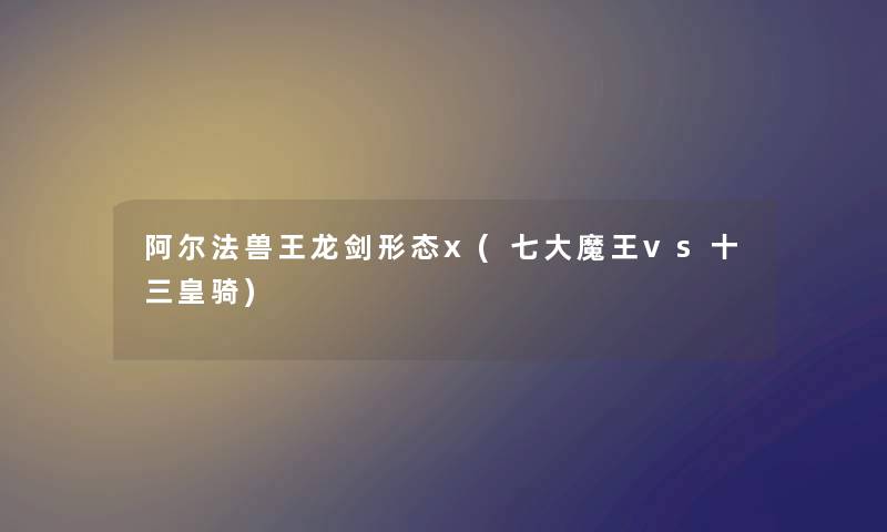 阿尔法兽王龙剑形态x(七大魔王vs十三皇骑) 阿尔法兽王龙剑形态x(七大魔王vs十三皇骑)