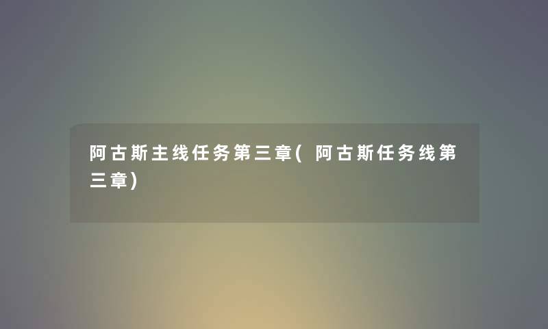 阿古斯主线任务第三章(阿古斯任务线第三章) 阿古斯主线任务第三章(阿古斯任务线第三章)